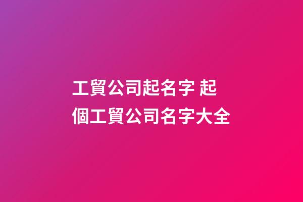 工貿公司起名字 起個工貿公司名字大全-第1張-公司起名-玄機派